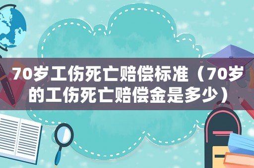 70歲工傷死亡賠償標(biāo)準(zhǔn)（70歲的工傷死亡賠償金是多少）