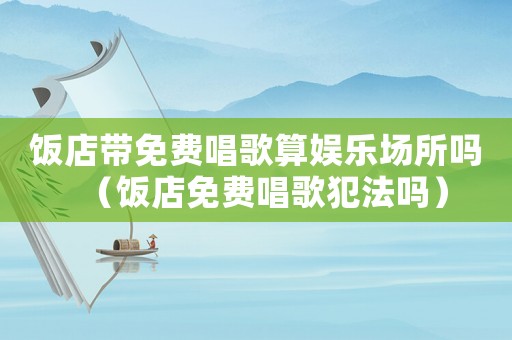 飯店帶免費唱歌算娛樂場所嗎（飯店免費唱歌犯法嗎）