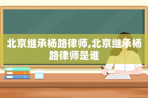北京繼承楊路律師,北京繼承楊路律師是誰(shuí)