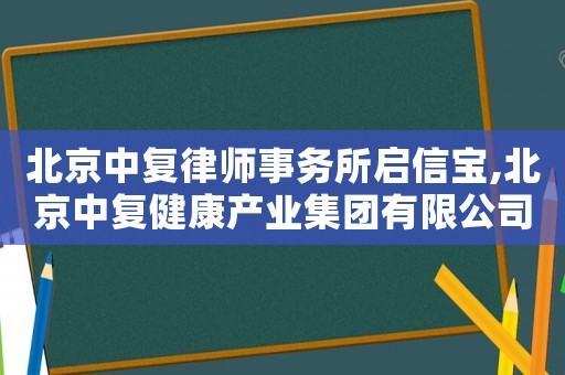 北京中復(fù)律師事務(wù)所啟信寶,北京中復(fù)健康產(chǎn)業(yè)集團(tuán)有限公司