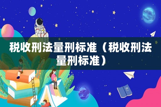稅收刑法量刑標(biāo)準(zhǔn)（稅收刑法量刑標(biāo)準(zhǔn)）