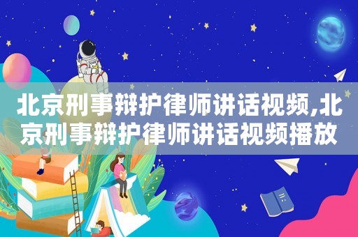 北京刑事辯護(hù)律師講話視頻,北京刑事辯護(hù)律師講話視頻播放