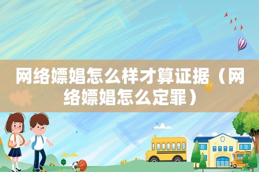 網(wǎng)絡(luò)嫖娼怎么樣才算證據(jù)（網(wǎng)絡(luò)嫖娼怎么定罪）
