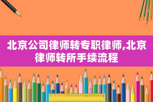 北京公司律師轉(zhuǎn)專職律師,北京律師轉(zhuǎn)所手續(xù)流程