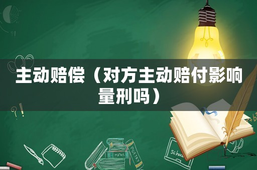 主動賠償（對方主動賠付影響量刑嗎）