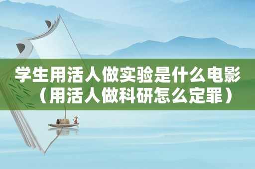 學(xué)生用活人做實(shí)驗(yàn)是什么電影（用活人做科研怎么定罪）