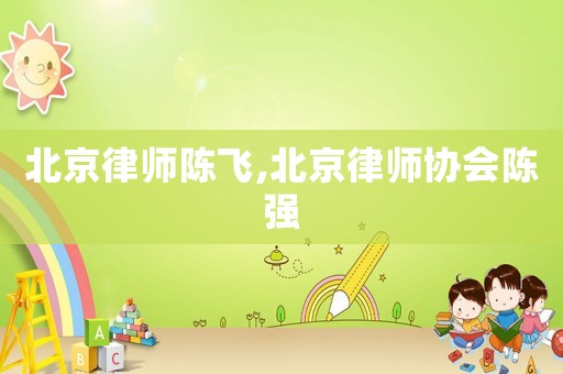北京律師陳飛,北京律師協(xié)會(huì)陳強(qiáng)
