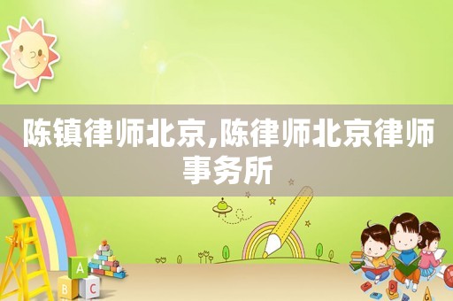 陳鎮(zhèn)律師北京,陳律師北京律師事務(wù)所