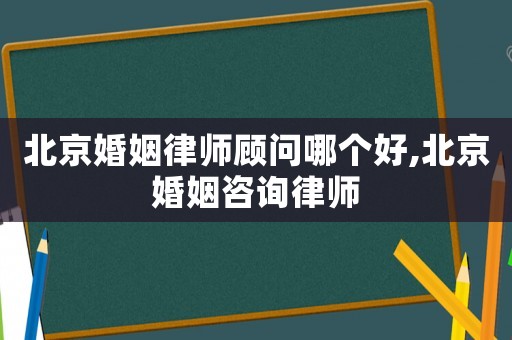 北京婚姻律師顧問哪個好,北京婚姻咨詢律師