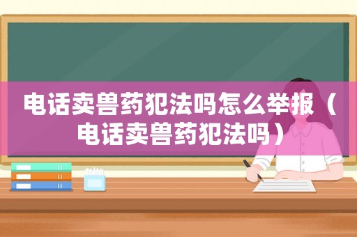 電話賣獸藥犯法嗎怎么舉報(bào)（電話賣獸藥犯法嗎）