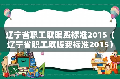 遼寧省職工取暖費標(biāo)準(zhǔn)2015（遼寧省職工取暖費標(biāo)準(zhǔn)2015）