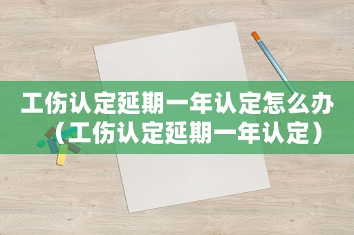 工傷認(rèn)定延期一年認(rèn)定怎么辦（工傷認(rèn)定延期一年認(rèn)定）