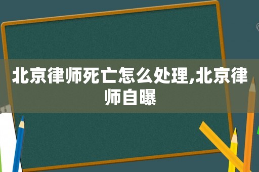 北京律師死亡怎么處理,北京律師自曝