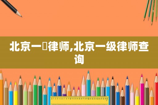 北京一級(jí)律師,北京一級(jí)律師查詢