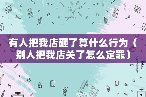 有人把我店砸了算什么行為（別人把我店關(guān)了怎么定罪）