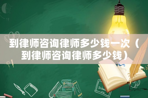到律師咨詢律師多少錢一次（到律師咨詢律師多少錢）