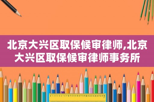 北京大興區(qū)取保候?qū)徛蓭?北京大興區(qū)取保候?qū)徛蓭熓聞?wù)所