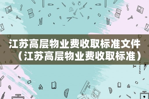 江蘇高層物業(yè)費收取標(biāo)準(zhǔn)文件（江蘇高層物業(yè)費收取標(biāo)準(zhǔn)）