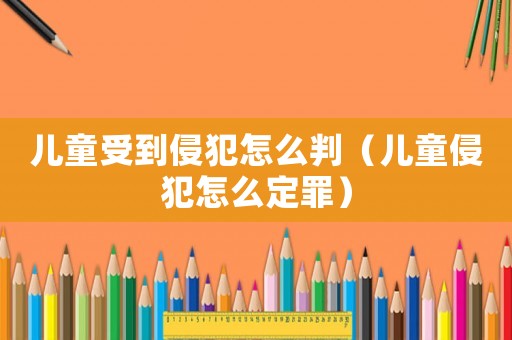 兒童受到侵犯怎么判（兒童侵犯怎么定罪）