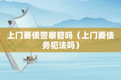上門要債警察管嗎（上門要債務(wù)犯法嗎）
