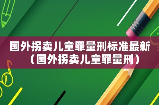 國外拐賣兒童罪量刑標(biāo)準(zhǔn)最新（國外拐賣兒童罪量刑）