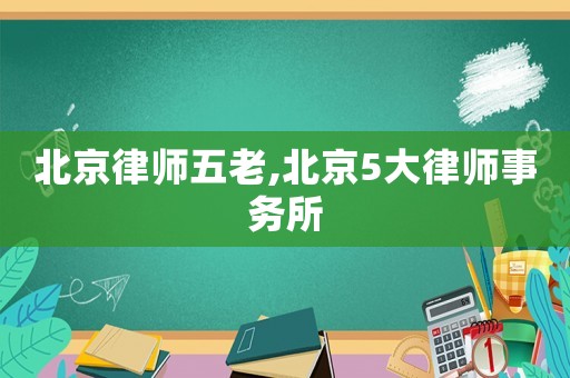 北京律師五老,北京5大律師事務(wù)所