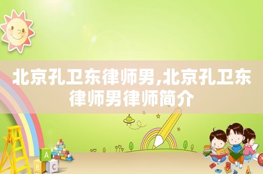 北京孔衛(wèi)東律師男,北京孔衛(wèi)東律師男律師簡介