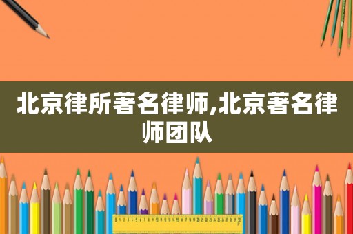北京律所著名律師,北京著名律師團隊