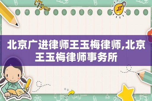 北京廣進律師王玉梅律師,北京王玉梅律師事務(wù)所