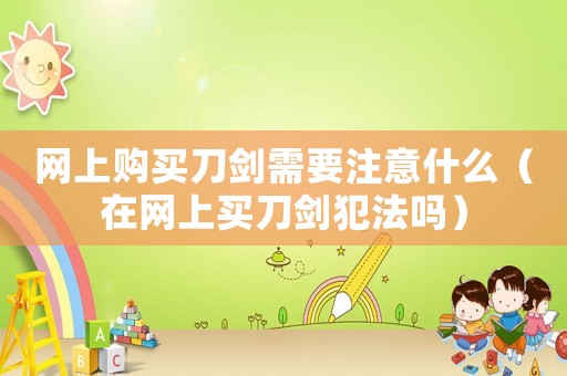 網(wǎng)上購(gòu)買刀劍需要注意什么（在網(wǎng)上買刀劍犯法嗎）
