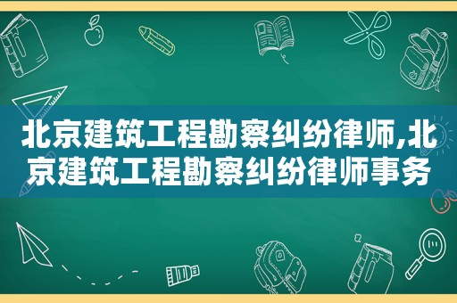 北京建筑工程勘察糾紛律師,北京建筑工程勘察糾紛律師事務(wù)所