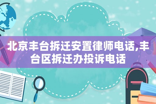 北京豐臺拆遷安置律師電話,豐臺區(qū)拆遷辦投訴電話