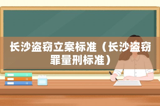 長沙盜竊立案標(biāo)準(zhǔn)（長沙盜竊罪量刑標(biāo)準(zhǔn)）