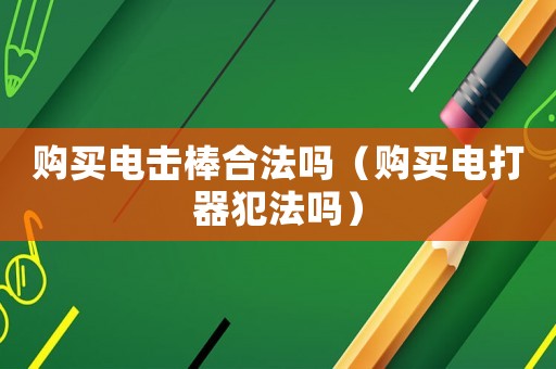 購(gòu)買電擊棒合法嗎（購(gòu)買電打器犯法嗎）