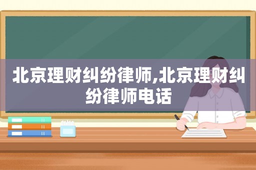 北京理財(cái)糾紛律師,北京理財(cái)糾紛律師電話(huà)