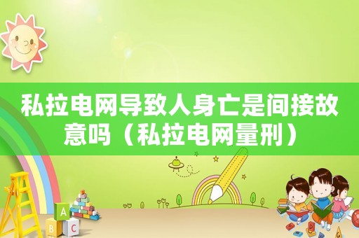 私拉電網(wǎng)導(dǎo)致人身亡是間接故意嗎（私拉電網(wǎng)量刑）