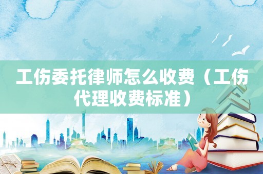 工傷委托律師怎么收費（工傷代理收費標(biāo)準(zhǔn)）