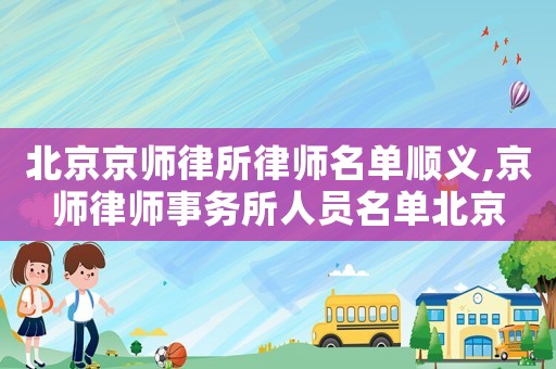 北京京師律所律師名單順義,京師律師事務(wù)所人員名單北京