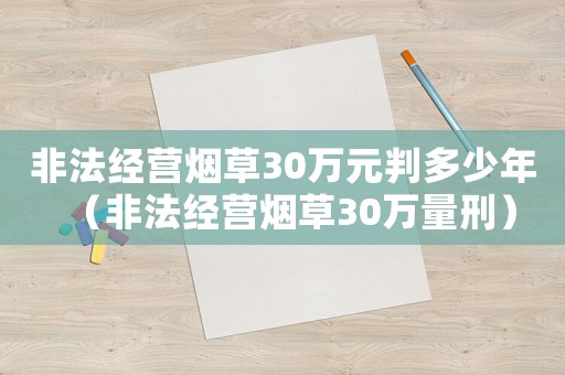 非法經(jīng)營煙草30萬元判多少年（非法經(jīng)營煙草30萬量刑）