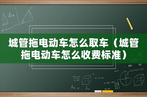 城管拖電動(dòng)車(chē)怎么取車(chē)（城管拖電動(dòng)車(chē)怎么收費(fèi)標(biāo)準(zhǔn)）