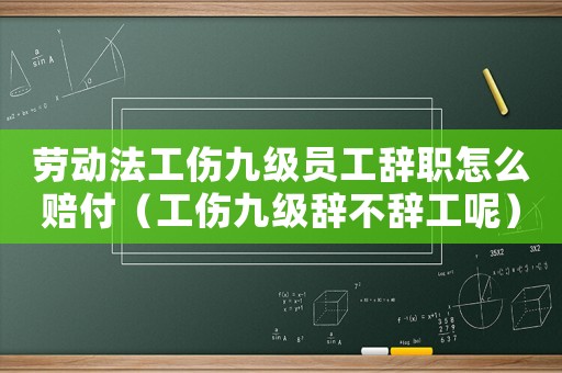 勞動(dòng)法工傷九級(jí)員工辭職怎么賠付（工傷九級(jí)辭不辭工呢）