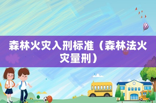 森林火災(zāi)入刑標(biāo)準(zhǔn)（森林法火災(zāi)量刑）