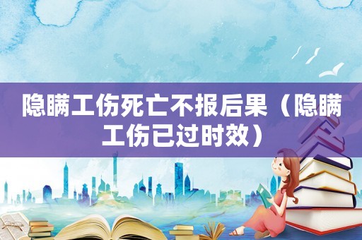 隱瞞工傷死亡不報后果（隱瞞工傷已過時效）