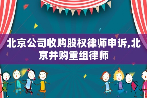 北京公司收購股權(quán)律師申訴,北京并購重組律師