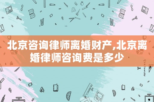 北京咨詢律師離婚財(cái)產(chǎn),北京離婚律師咨詢費(fèi)是多少