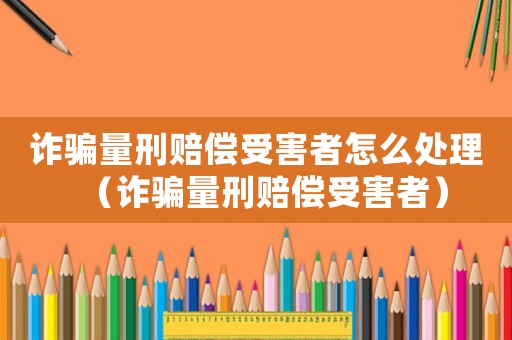 詐騙量刑賠償受害者怎么處理（詐騙量刑賠償受害者）