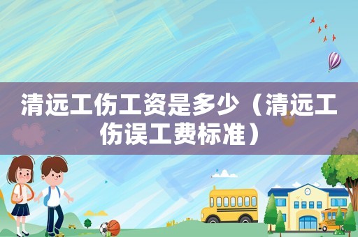 清遠(yuǎn)工傷工資是多少（清遠(yuǎn)工傷誤工費(fèi)標(biāo)準(zhǔn)）