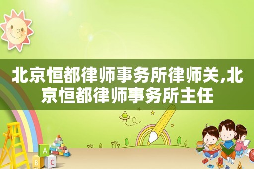 北京恒都律師事務(wù)所律師關(guān),北京恒都律師事務(wù)所主任