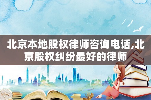 北京本地股權(quán)律師咨詢電話,北京股權(quán)糾紛最好的律師