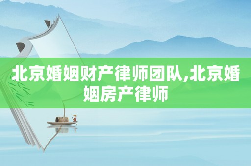 北京婚姻財(cái)產(chǎn)律師團(tuán)隊(duì),北京婚姻房產(chǎn)律師